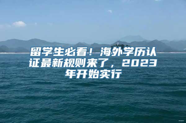 留学生必看！海外学历认证最新规则来了，2023年开始实行