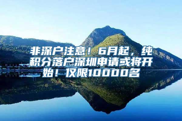 非深户注意！6月起，纯积分落户深圳申请或将开始！仅限10000名