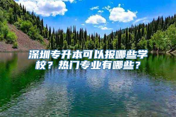 深圳专升本可以报哪些学校？热门专业有哪些？