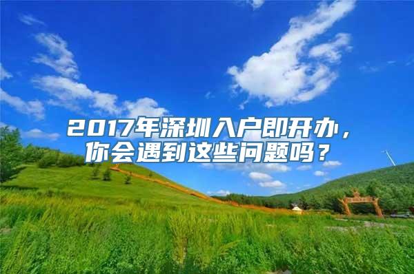 2017年深圳入户即开办，你会遇到这些问题吗？