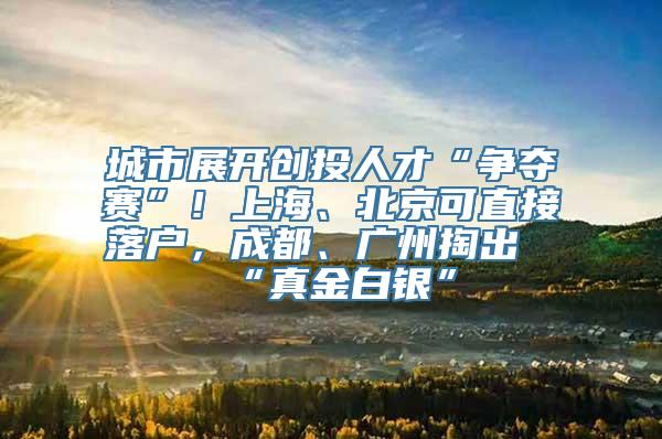 城市展开创投人才“争夺赛”！上海、北京可直接落户，成都、广州掏出“真金白银”