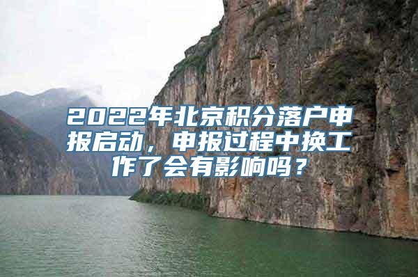 2022年北京积分落户申报启动，申报过程中换工作了会有影响吗？