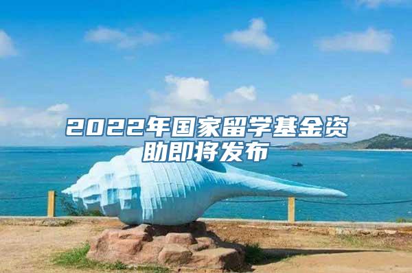 2022年国家留学基金资助即将发布