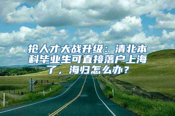 抢人才大战升级：清北本科毕业生可直接落户上海了，海归怎么办？