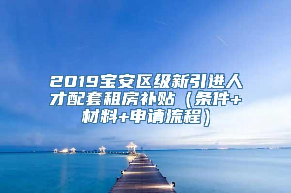 2019宝安区级新引进人才配套租房补贴（条件+材料+申请流程）