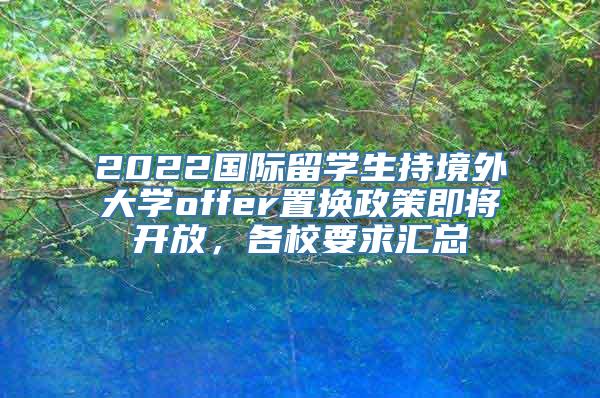 2022国际留学生持境外大学offer置换政策即将开放，各校要求汇总