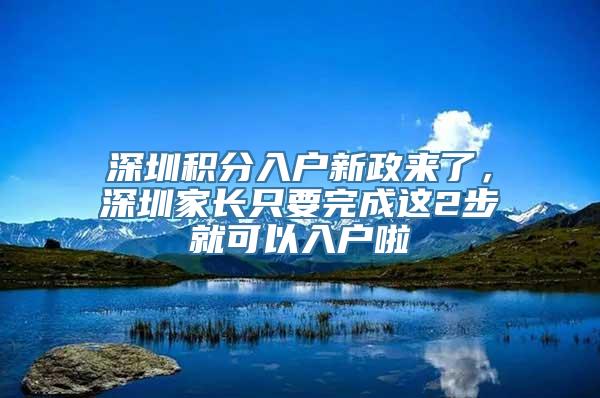 深圳积分入户新政来了，深圳家长只要完成这2步就可以入户啦