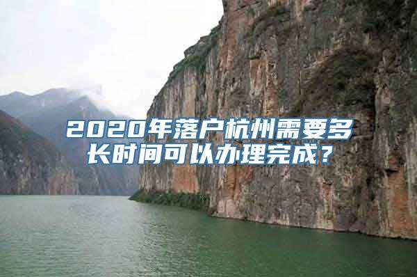 2020年落户杭州需要多长时间可以办理完成？