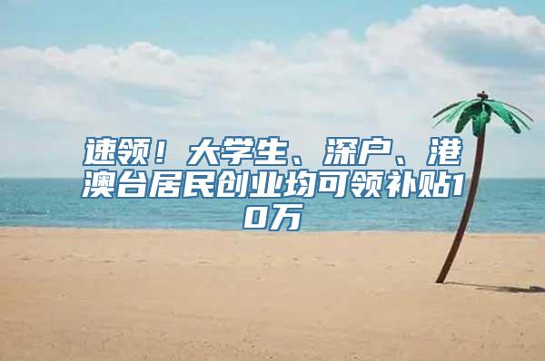 速领！大学生、深户、港澳台居民创业均可领补贴10万