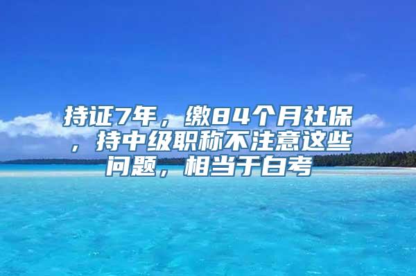 持证7年，缴84个月社保，持中级职称不注意这些问题，相当于白考