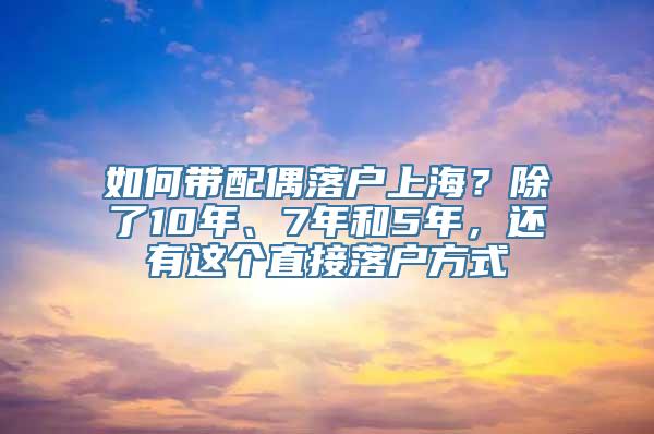 如何带配偶落户上海？除了10年、7年和5年，还有这个直接落户方式