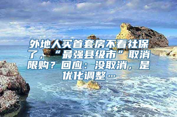 外地人买首套房不看社保了，“最强县级市”取消限购？回应：没取消，是优化调整…