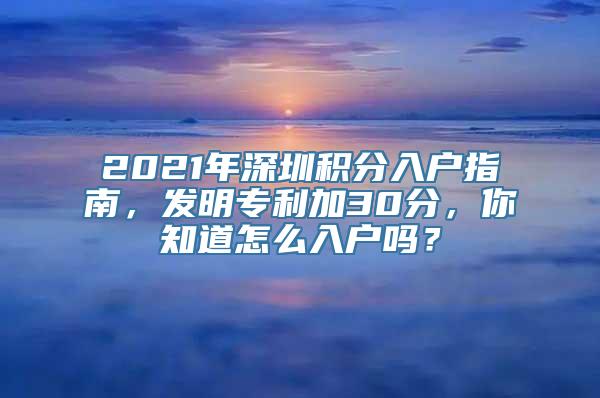 2021年深圳积分入户指南，发明专利加30分，你知道怎么入户吗？