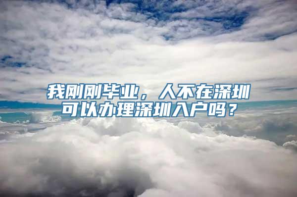 我刚刚毕业，人不在深圳可以办理深圳入户吗？