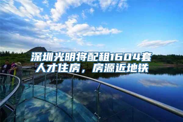 深圳光明将配租1604套人才住房，房源近地铁