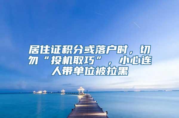 居住证积分或落户时，切勿“投机取巧”，小心连人带单位被拉黑