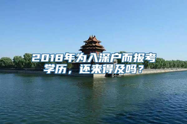 2018年为入深户而报考学历，还来得及吗？