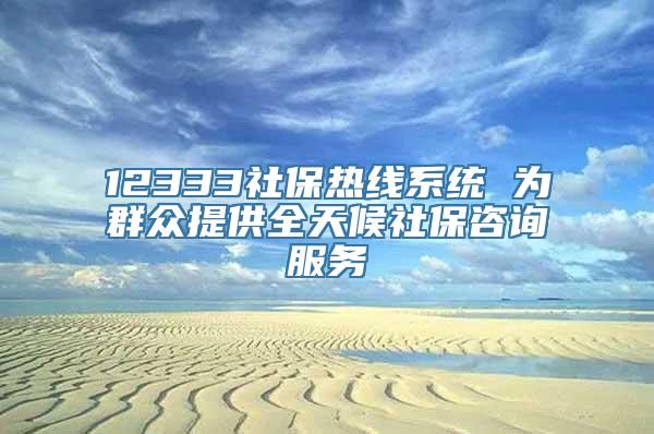 12333社保热线系统 为群众提供全天候社保咨询服务