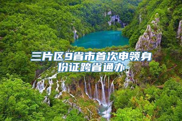 三片区9省市首次申领身份证跨省通办