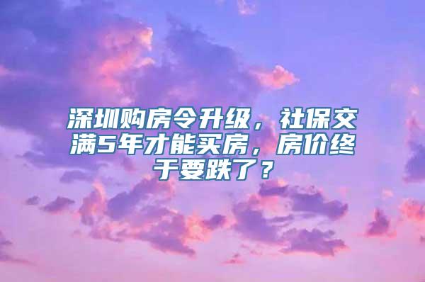 深圳购房令升级，社保交满5年才能买房，房价终于要跌了？