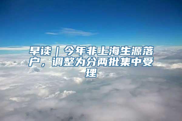 早读｜今年非上海生源落户，调整为分两批集中受理