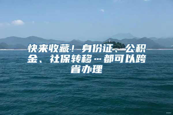 快来收藏！身份证、公积金、社保转移…都可以跨省办理