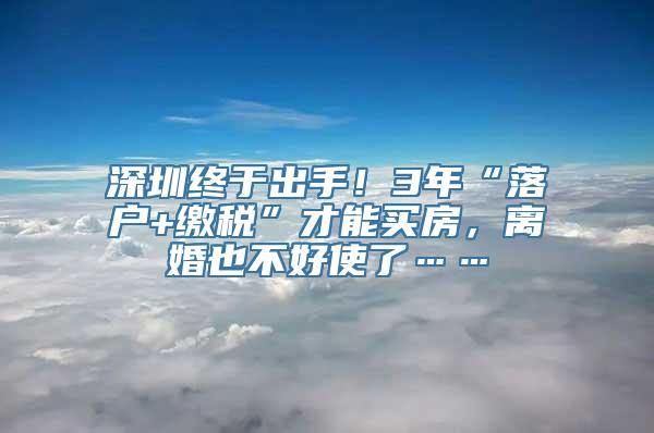 深圳终于出手！3年“落户+缴税”才能买房，离婚也不好使了……