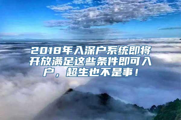 2018年入深户系统即将开放满足这些条件即可入户，超生也不是事！