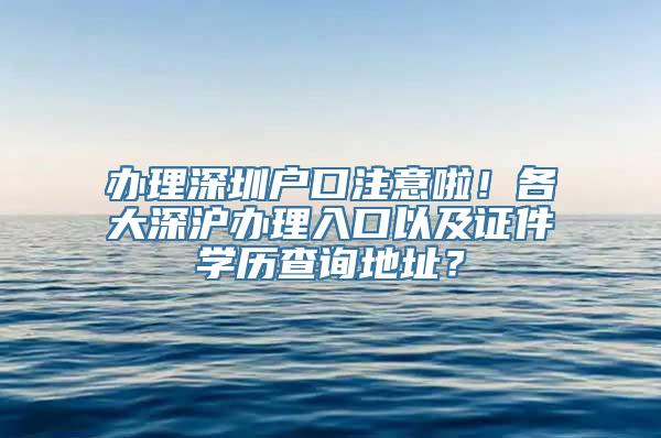 办理深圳户口注意啦！各大深沪办理入口以及证件学历查询地址？