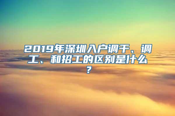 2019年深圳入户调干、调工、和招工的区别是什么？