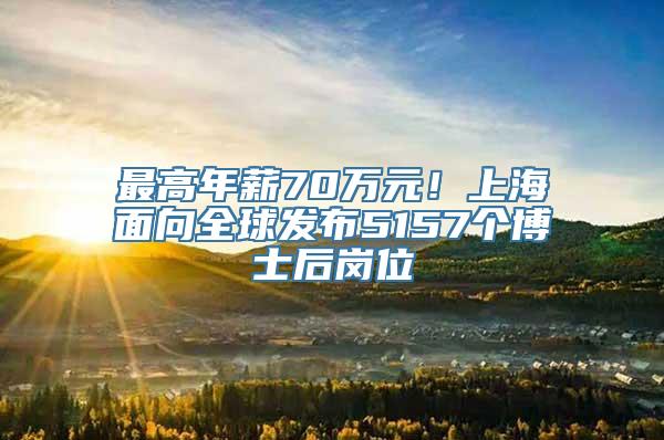 最高年薪70万元！上海面向全球发布5157个博士后岗位