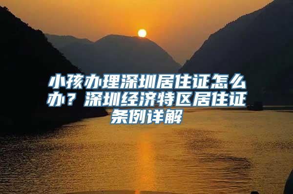 小孩办理深圳居住证怎么办？深圳经济特区居住证条例详解