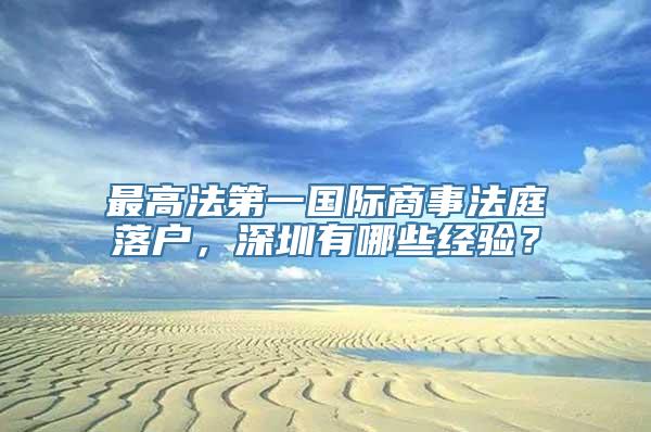 最高法第一国际商事法庭落户，深圳有哪些经验？