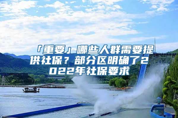 「重要」哪些人群需要提供社保？部分区明确了2022年社保要求