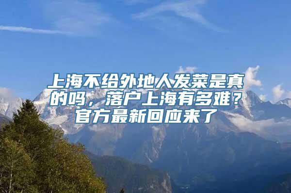 上海不给外地人发菜是真的吗，落户上海有多难？官方最新回应来了