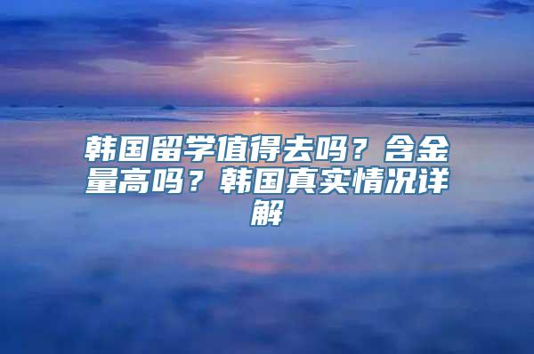 韩国留学值得去吗？含金量高吗？韩国真实情况详解