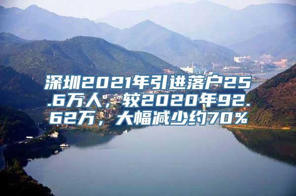 深圳2021年引进落户25.6万人，较2020年92.62万，大幅减少约70%