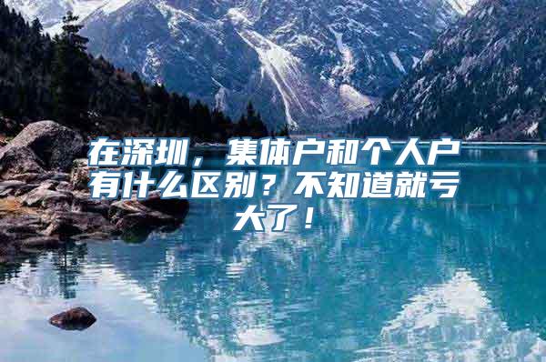 在深圳，集体户和个人户有什么区别？不知道就亏大了！