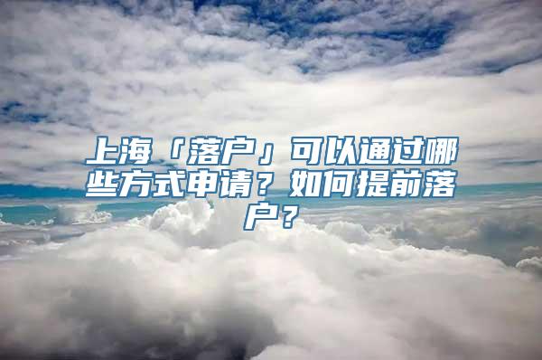 上海「落户」可以通过哪些方式申请？如何提前落户？