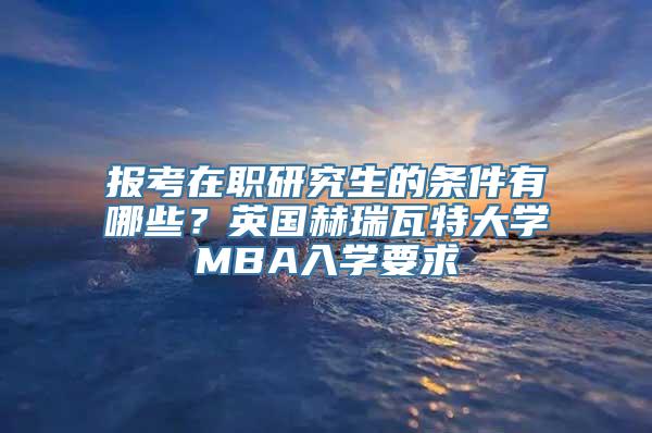 报考在职研究生的条件有哪些？英国赫瑞瓦特大学MBA入学要求