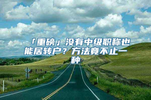 「重磅」没有中级职称也能居转户？方法竟不止一种