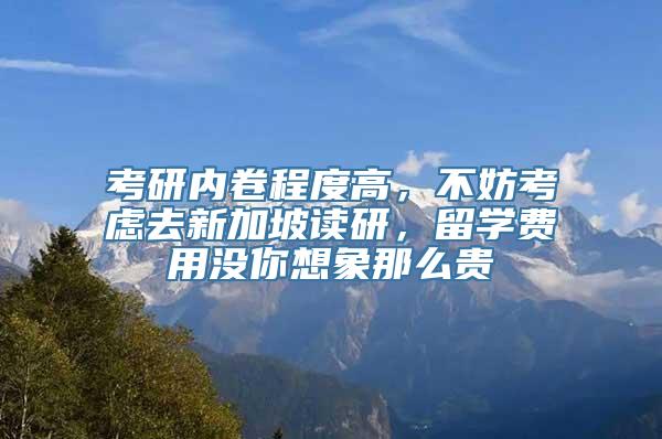 考研内卷程度高，不妨考虑去新加坡读研，留学费用没你想象那么贵