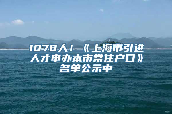 1078人！《上海市引进人才申办本市常住户口》名单公示中