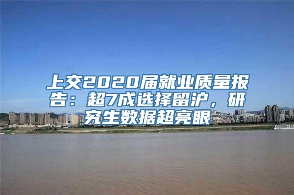 上交2020届就业质量报告：超7成选择留沪，研究生数据超亮眼