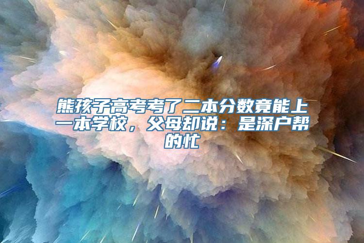 熊孩子高考考了二本分数竟能上一本学校，父母却说：是深户帮的忙