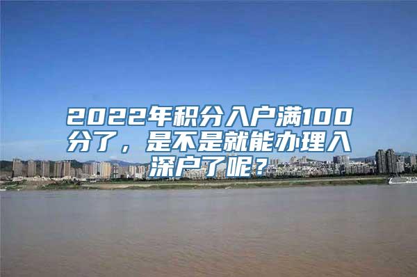 2022年积分入户满100分了，是不是就能办理入深户了呢？