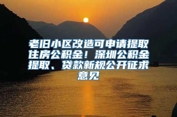 老旧小区改造可申请提取住房公积金！深圳公积金提取、贷款新规公开征求意见