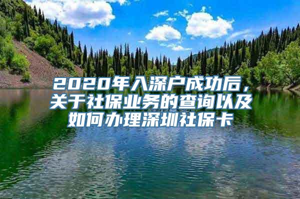 2020年入深户成功后，关于社保业务的查询以及如何办理深圳社保卡