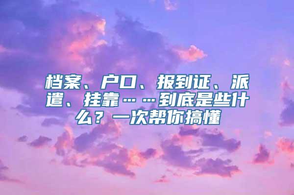 档案、户口、报到证、派遣、挂靠……到底是些什么？一次帮你搞懂