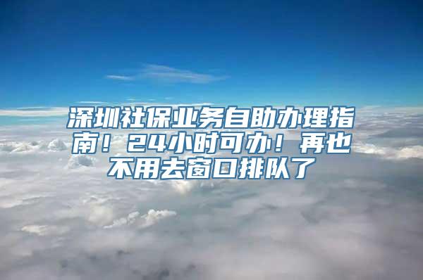 深圳社保业务自助办理指南！24小时可办！再也不用去窗口排队了